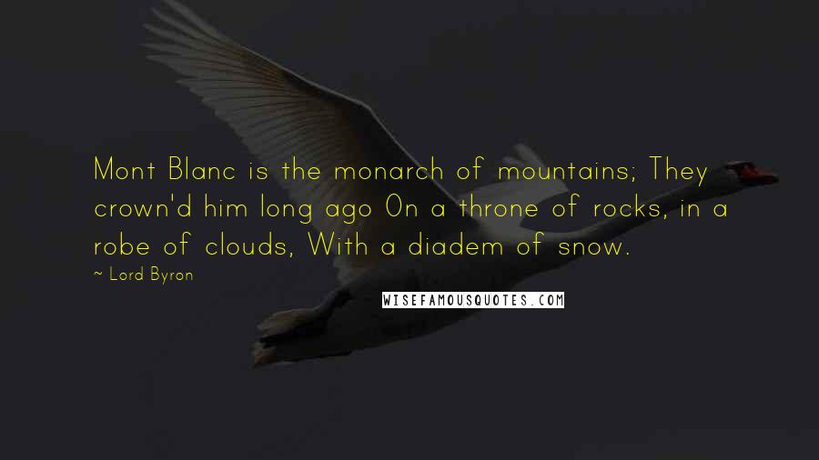 Lord Byron Quotes: Mont Blanc is the monarch of mountains; They crown'd him long ago On a throne of rocks, in a robe of clouds, With a diadem of snow.