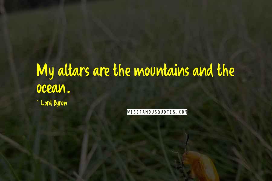 Lord Byron Quotes: My altars are the mountains and the ocean.