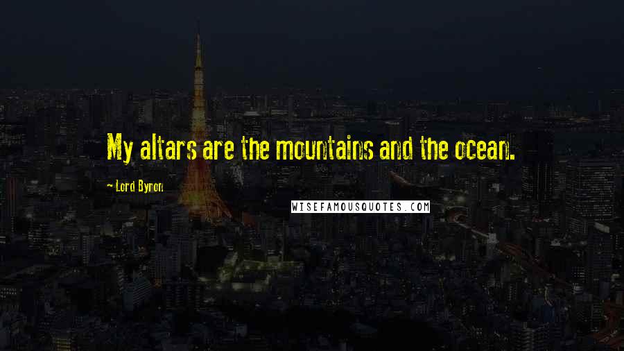 Lord Byron Quotes: My altars are the mountains and the ocean.