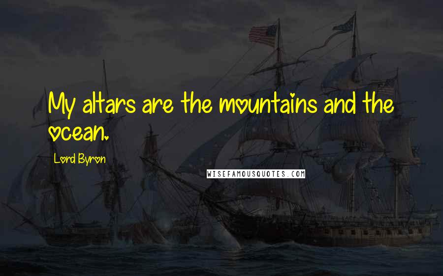 Lord Byron Quotes: My altars are the mountains and the ocean.