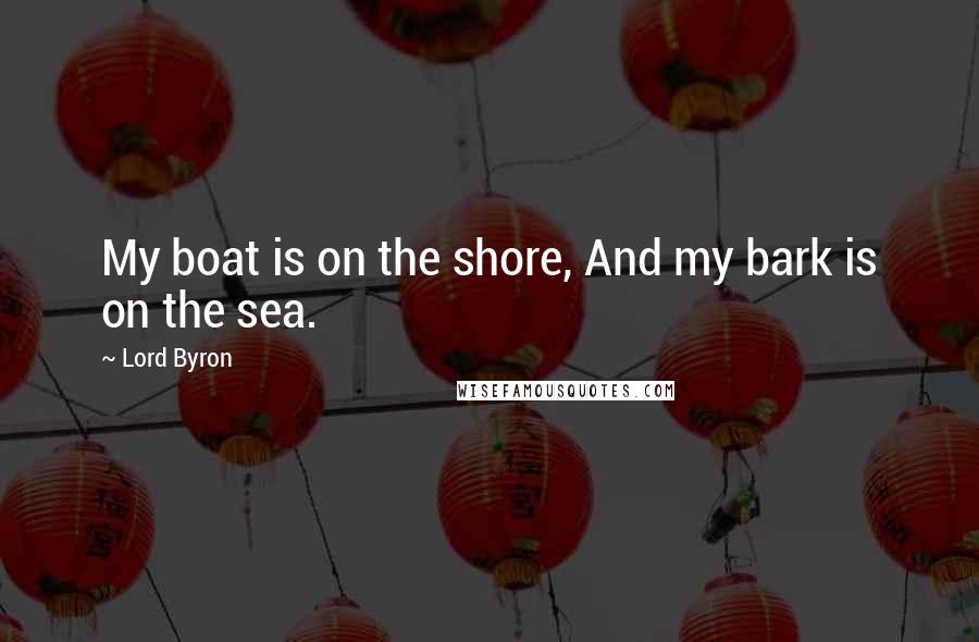 Lord Byron Quotes: My boat is on the shore, And my bark is on the sea.