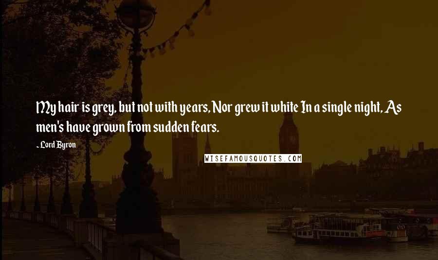 Lord Byron Quotes: My hair is grey, but not with years, Nor grew it white In a single night, As men's have grown from sudden fears.