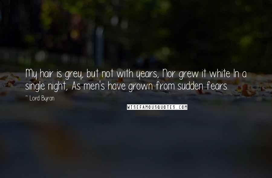 Lord Byron Quotes: My hair is grey, but not with years, Nor grew it white In a single night, As men's have grown from sudden fears.