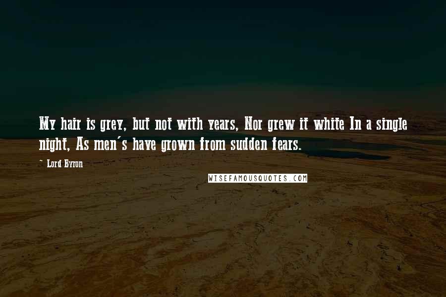 Lord Byron Quotes: My hair is grey, but not with years, Nor grew it white In a single night, As men's have grown from sudden fears.