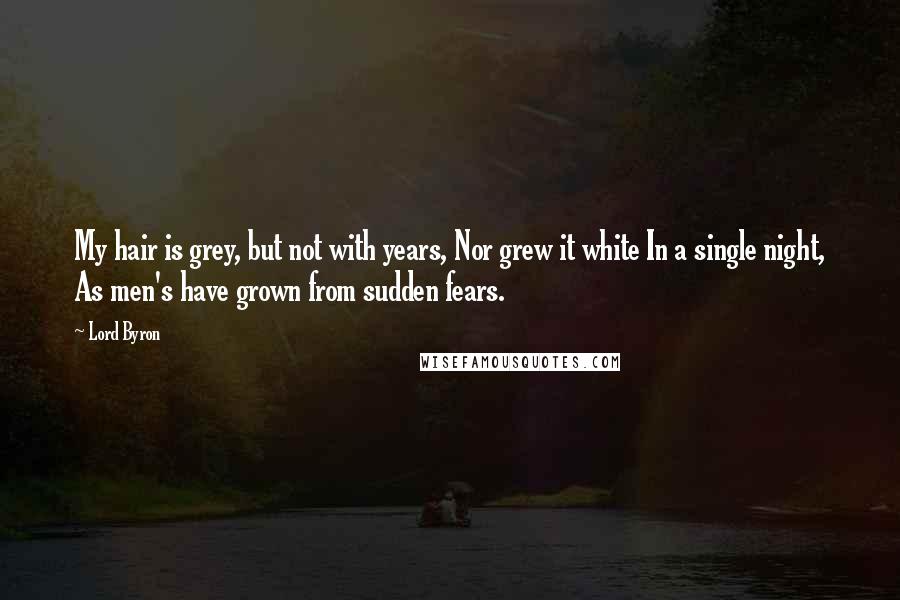 Lord Byron Quotes: My hair is grey, but not with years, Nor grew it white In a single night, As men's have grown from sudden fears.