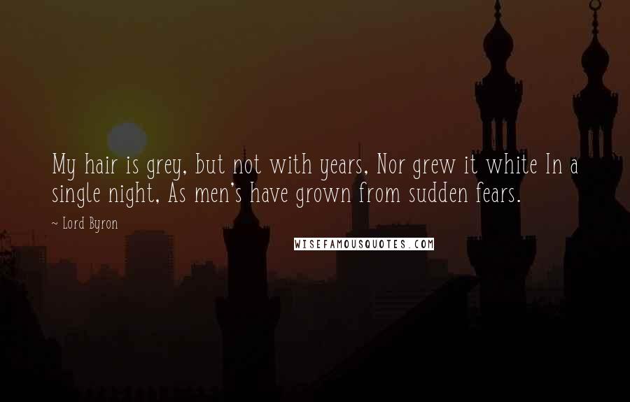 Lord Byron Quotes: My hair is grey, but not with years, Nor grew it white In a single night, As men's have grown from sudden fears.