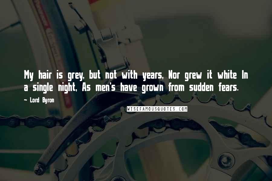 Lord Byron Quotes: My hair is grey, but not with years, Nor grew it white In a single night, As men's have grown from sudden fears.