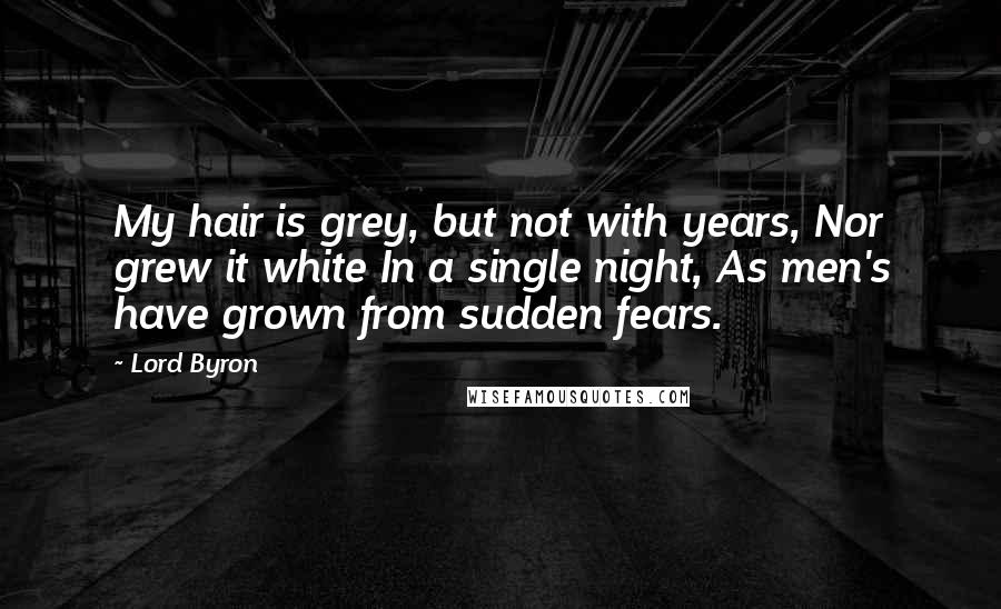 Lord Byron Quotes: My hair is grey, but not with years, Nor grew it white In a single night, As men's have grown from sudden fears.