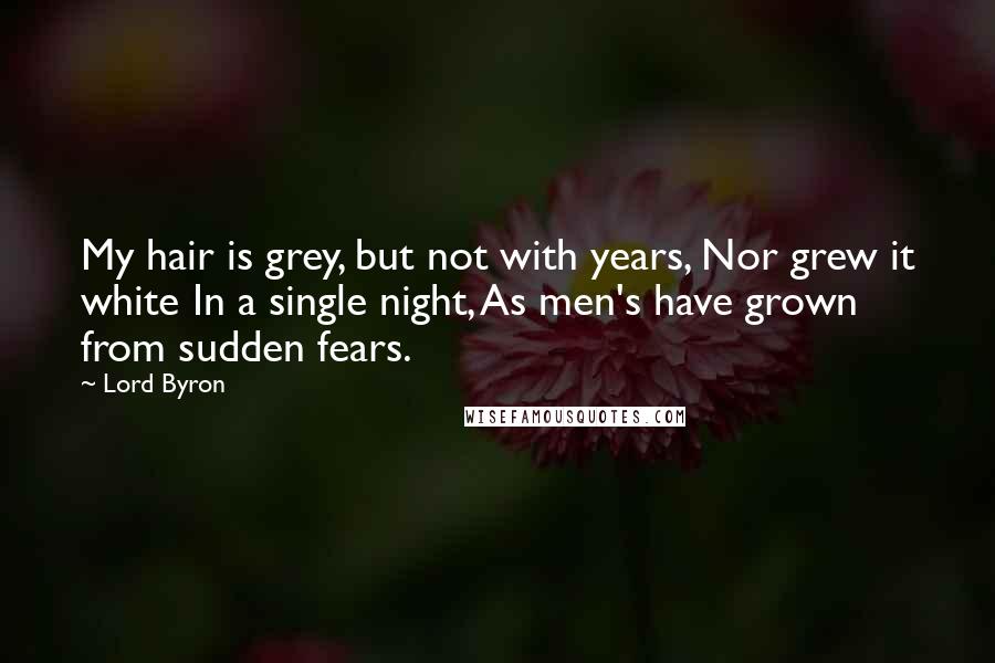 Lord Byron Quotes: My hair is grey, but not with years, Nor grew it white In a single night, As men's have grown from sudden fears.