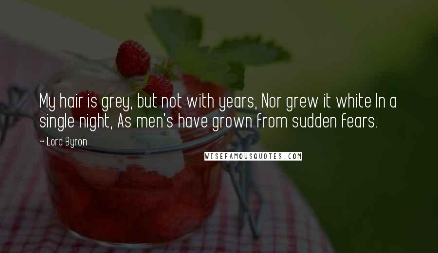 Lord Byron Quotes: My hair is grey, but not with years, Nor grew it white In a single night, As men's have grown from sudden fears.