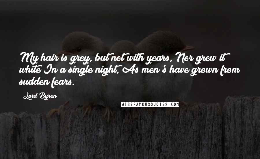 Lord Byron Quotes: My hair is grey, but not with years, Nor grew it white In a single night, As men's have grown from sudden fears.