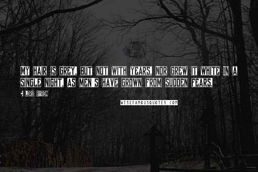 Lord Byron Quotes: My hair is grey, but not with years, Nor grew it white In a single night, As men's have grown from sudden fears.