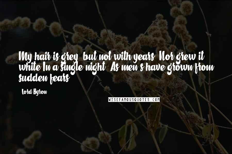 Lord Byron Quotes: My hair is grey, but not with years, Nor grew it white In a single night, As men's have grown from sudden fears.