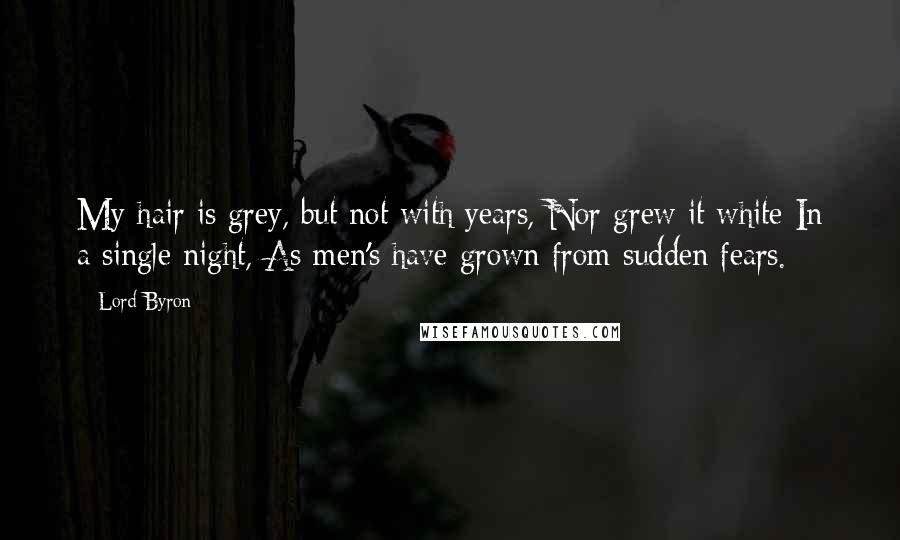 Lord Byron Quotes: My hair is grey, but not with years, Nor grew it white In a single night, As men's have grown from sudden fears.