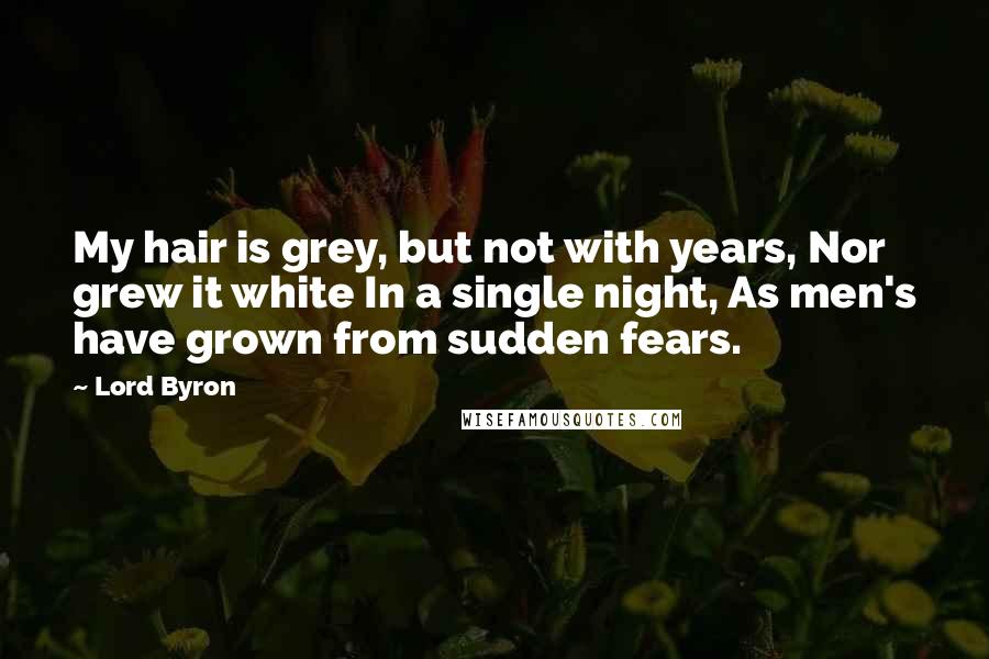 Lord Byron Quotes: My hair is grey, but not with years, Nor grew it white In a single night, As men's have grown from sudden fears.