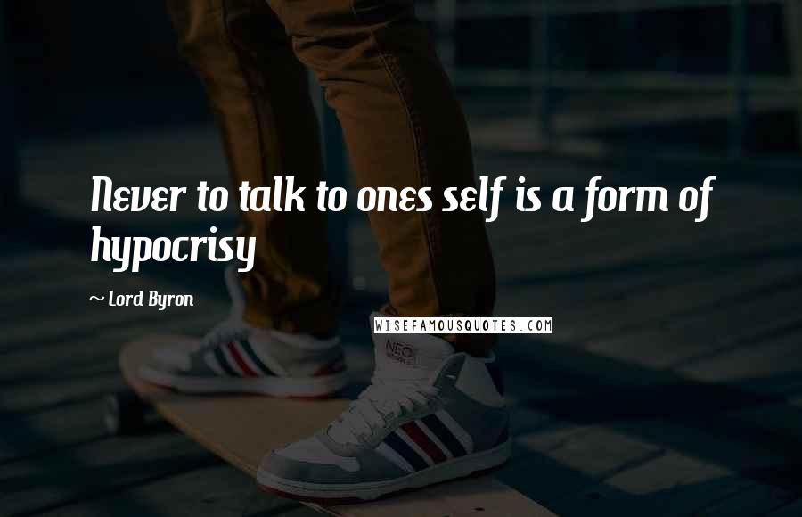 Lord Byron Quotes: Never to talk to ones self is a form of hypocrisy