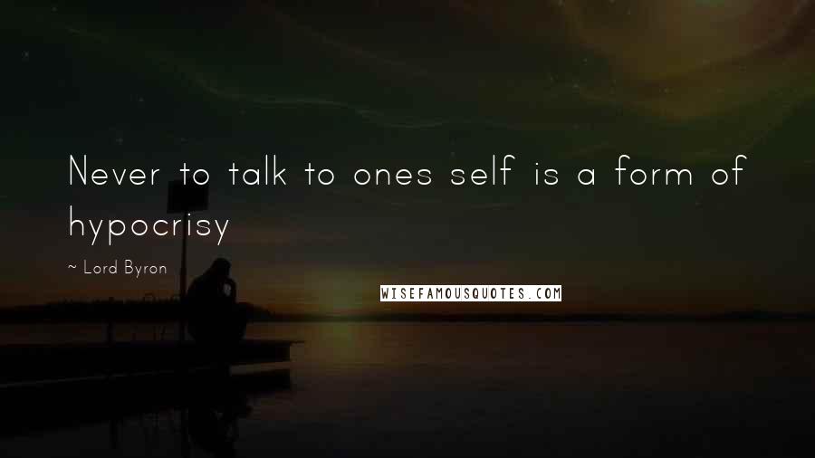 Lord Byron Quotes: Never to talk to ones self is a form of hypocrisy