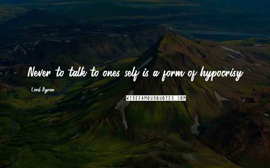Lord Byron Quotes: Never to talk to ones self is a form of hypocrisy