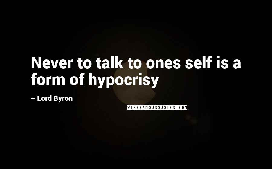 Lord Byron Quotes: Never to talk to ones self is a form of hypocrisy