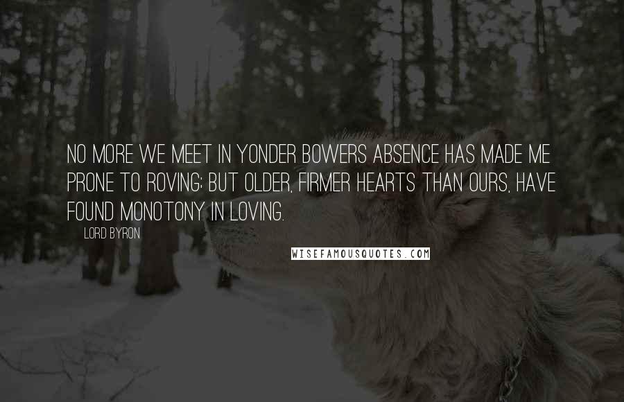 Lord Byron Quotes: No more we meet in yonder bowers Absence has made me prone to roving; But older, firmer hearts than ours, Have found monotony in loving.