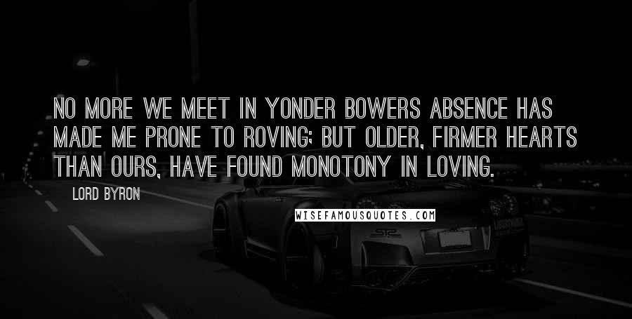 Lord Byron Quotes: No more we meet in yonder bowers Absence has made me prone to roving; But older, firmer hearts than ours, Have found monotony in loving.