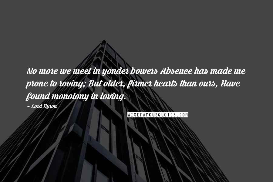 Lord Byron Quotes: No more we meet in yonder bowers Absence has made me prone to roving; But older, firmer hearts than ours, Have found monotony in loving.