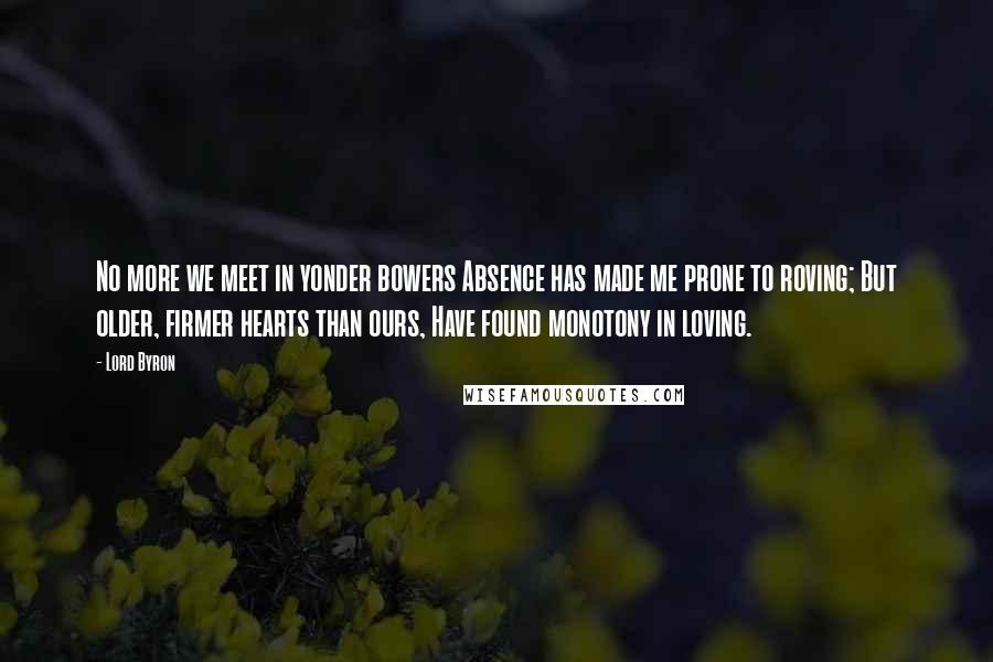 Lord Byron Quotes: No more we meet in yonder bowers Absence has made me prone to roving; But older, firmer hearts than ours, Have found monotony in loving.