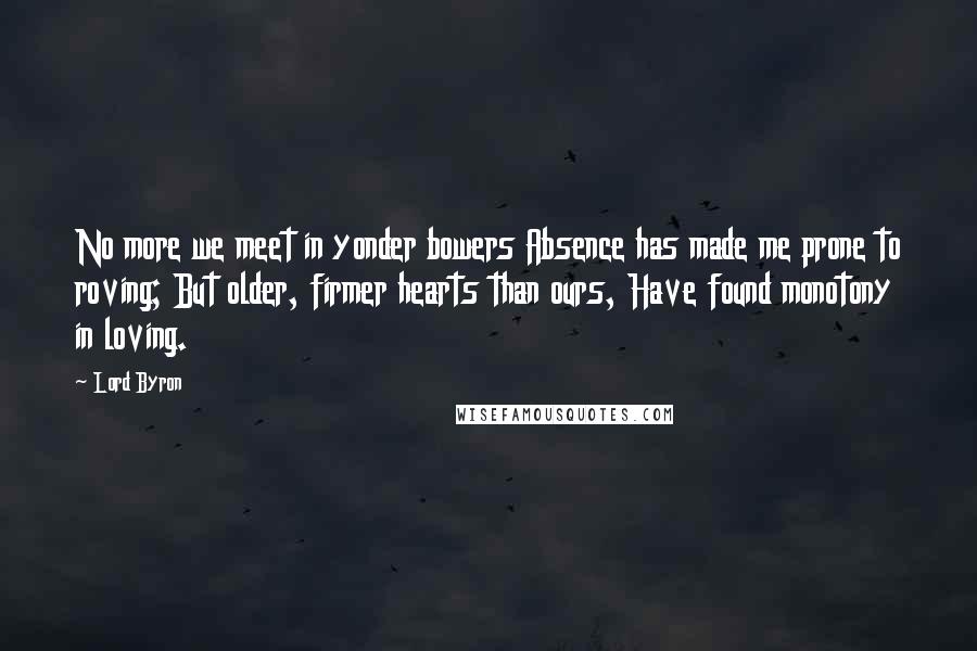 Lord Byron Quotes: No more we meet in yonder bowers Absence has made me prone to roving; But older, firmer hearts than ours, Have found monotony in loving.