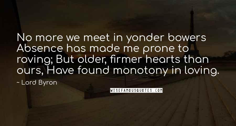 Lord Byron Quotes: No more we meet in yonder bowers Absence has made me prone to roving; But older, firmer hearts than ours, Have found monotony in loving.