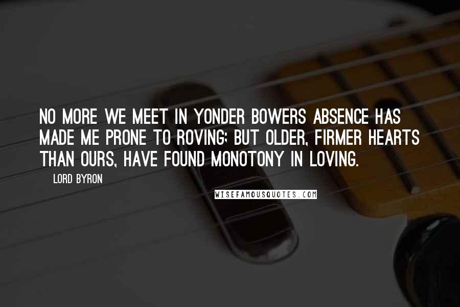 Lord Byron Quotes: No more we meet in yonder bowers Absence has made me prone to roving; But older, firmer hearts than ours, Have found monotony in loving.