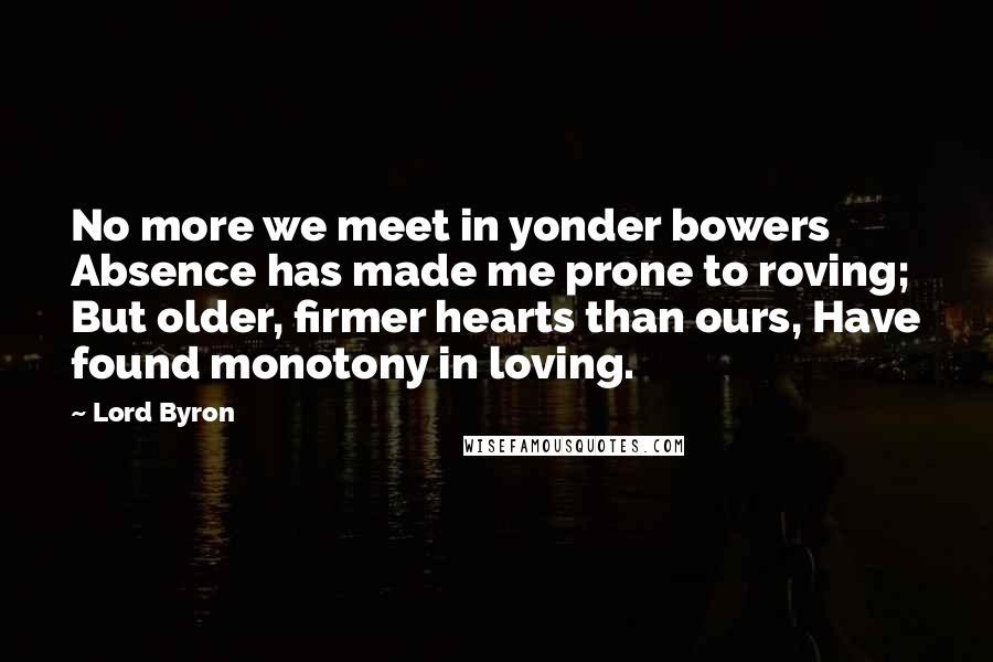 Lord Byron Quotes: No more we meet in yonder bowers Absence has made me prone to roving; But older, firmer hearts than ours, Have found monotony in loving.