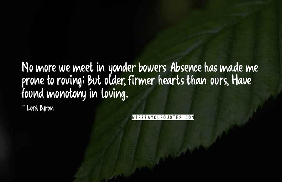 Lord Byron Quotes: No more we meet in yonder bowers Absence has made me prone to roving; But older, firmer hearts than ours, Have found monotony in loving.