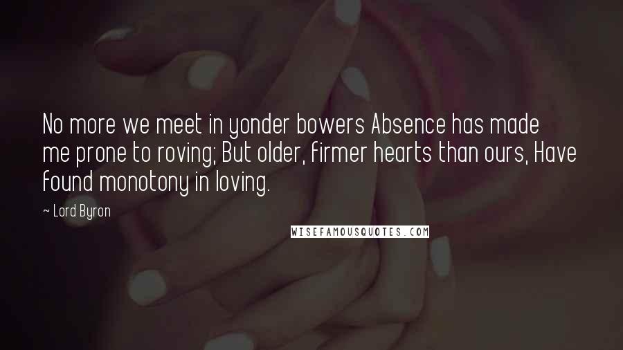 Lord Byron Quotes: No more we meet in yonder bowers Absence has made me prone to roving; But older, firmer hearts than ours, Have found monotony in loving.