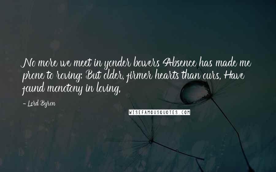 Lord Byron Quotes: No more we meet in yonder bowers Absence has made me prone to roving; But older, firmer hearts than ours, Have found monotony in loving.