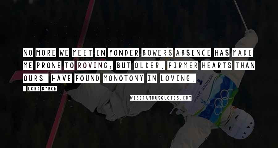 Lord Byron Quotes: No more we meet in yonder bowers Absence has made me prone to roving; But older, firmer hearts than ours, Have found monotony in loving.