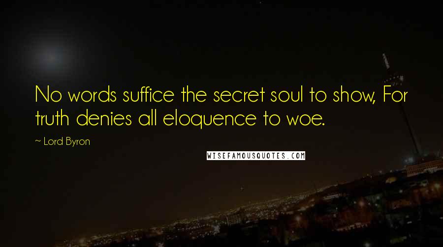Lord Byron Quotes: No words suffice the secret soul to show, For truth denies all eloquence to woe.