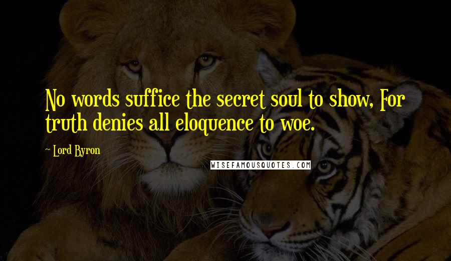 Lord Byron Quotes: No words suffice the secret soul to show, For truth denies all eloquence to woe.