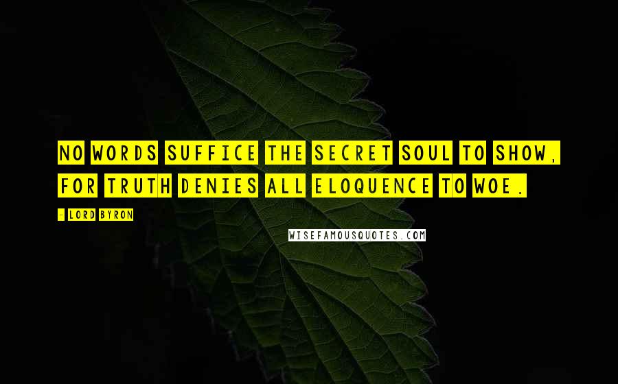 Lord Byron Quotes: No words suffice the secret soul to show, For truth denies all eloquence to woe.