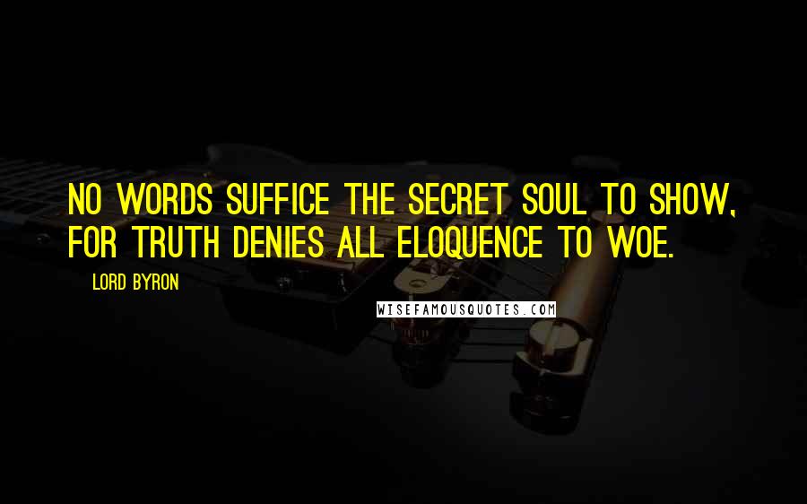 Lord Byron Quotes: No words suffice the secret soul to show, For truth denies all eloquence to woe.