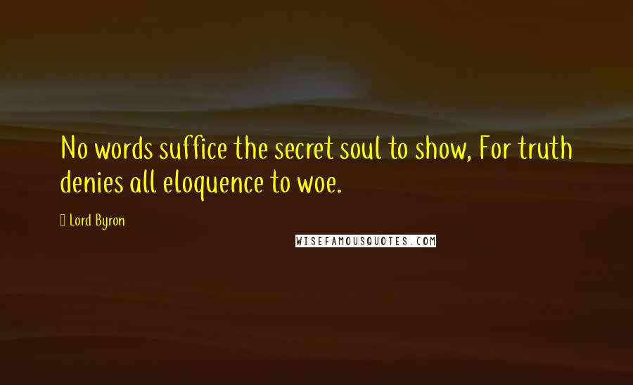 Lord Byron Quotes: No words suffice the secret soul to show, For truth denies all eloquence to woe.