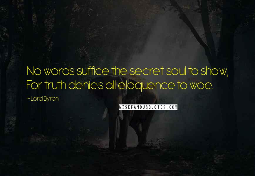 Lord Byron Quotes: No words suffice the secret soul to show, For truth denies all eloquence to woe.