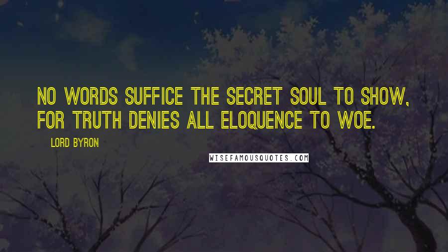 Lord Byron Quotes: No words suffice the secret soul to show, For truth denies all eloquence to woe.