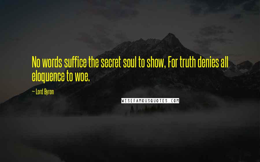 Lord Byron Quotes: No words suffice the secret soul to show, For truth denies all eloquence to woe.