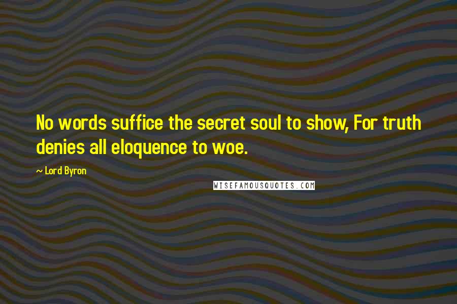 Lord Byron Quotes: No words suffice the secret soul to show, For truth denies all eloquence to woe.