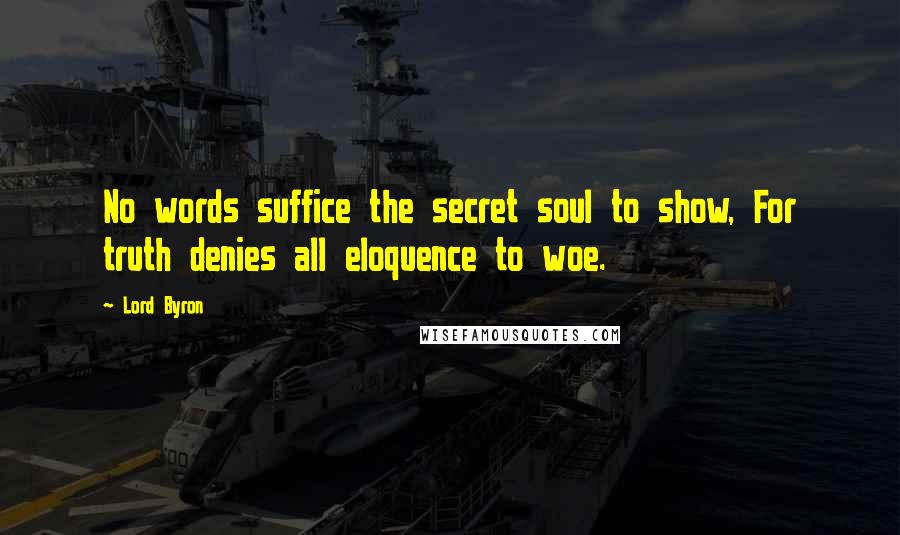 Lord Byron Quotes: No words suffice the secret soul to show, For truth denies all eloquence to woe.
