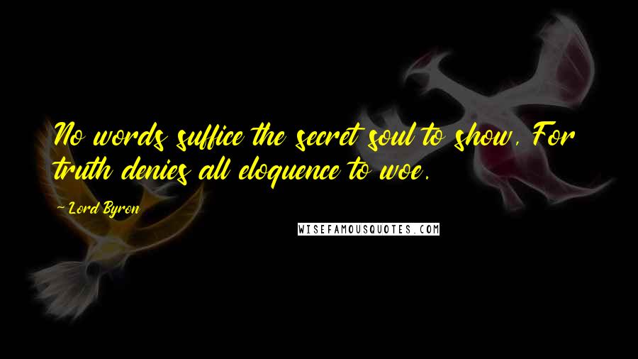 Lord Byron Quotes: No words suffice the secret soul to show, For truth denies all eloquence to woe.