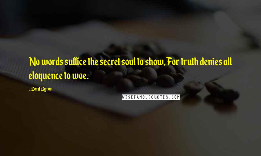 Lord Byron Quotes: No words suffice the secret soul to show, For truth denies all eloquence to woe.