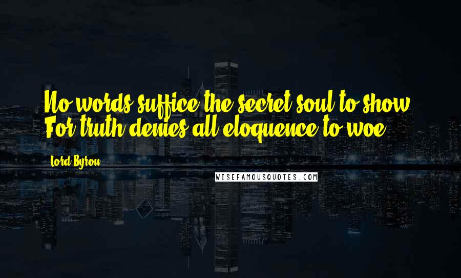 Lord Byron Quotes: No words suffice the secret soul to show, For truth denies all eloquence to woe.
