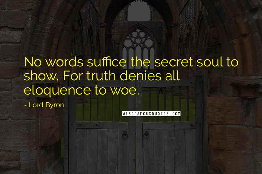 Lord Byron Quotes: No words suffice the secret soul to show, For truth denies all eloquence to woe.