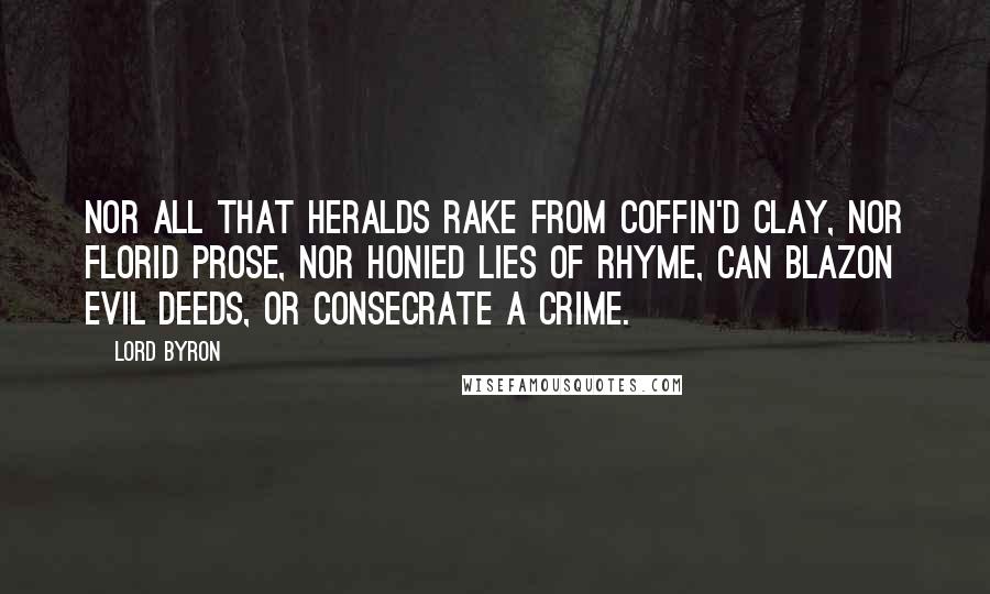 Lord Byron Quotes: Nor all that heralds rake from coffin'd clay, Nor florid prose, nor honied lies of rhyme, Can blazon evil deeds, or consecrate a crime.